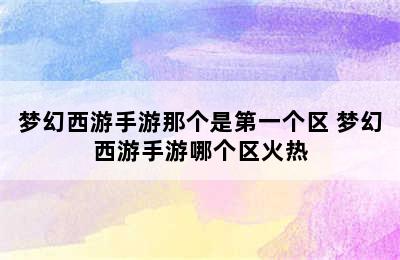 梦幻西游手游那个是第一个区 梦幻西游手游哪个区火热